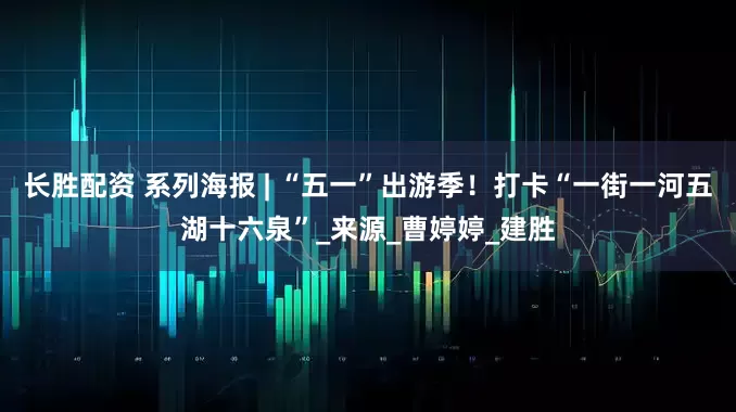 长胜配资 系列海报 | “五一”出游季！打卡“一街一河五湖十六泉”_来源_曹婷婷_建胜