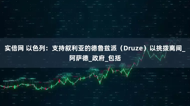 实倍网 以色列：支持叙利亚的德鲁兹派（Druze）以挑拨离间_阿萨德_政府_包括