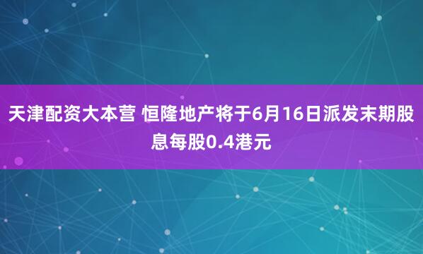天津配资大本营 恒隆地产将于6月16日派发末期股息每股0.4港元