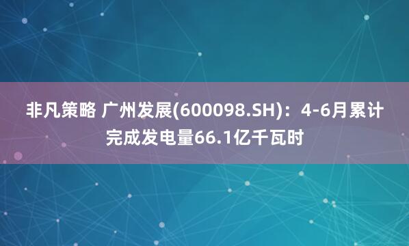 非凡策略 广州发展(600098.SH)：4-6月累计完成发电量66.1亿千瓦时