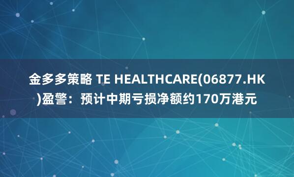 金多多策略 TE HEALTHCARE(06877.HK)盈警：预计中期亏损净额约170万港元