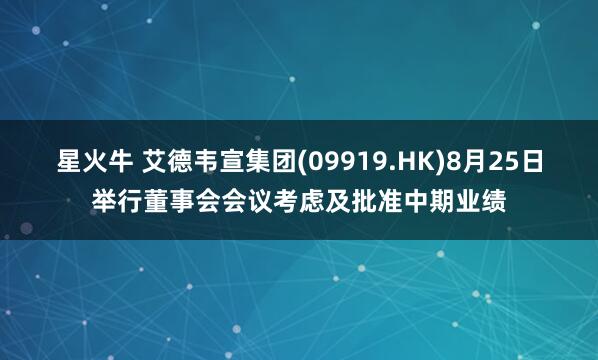 星火牛 艾德韦宣集团(09919.HK)8月25日举行董事会会议考虑及批准中期业绩
