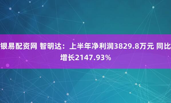 银易配资网 智明达：上半年净利润3829.8万元 同比增长2147.93%