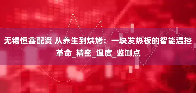无锡恒鑫配资 从养生到烘烤：一块发热板的智能温控革命_精密_温度_监测点