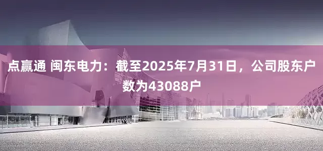 点赢通 闽东电力：截至2025年7月31日，公司股东户数为43088户