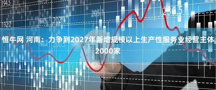 恒牛网 河南：力争到2027年新增规模以上生产性服务业经营主体2000家