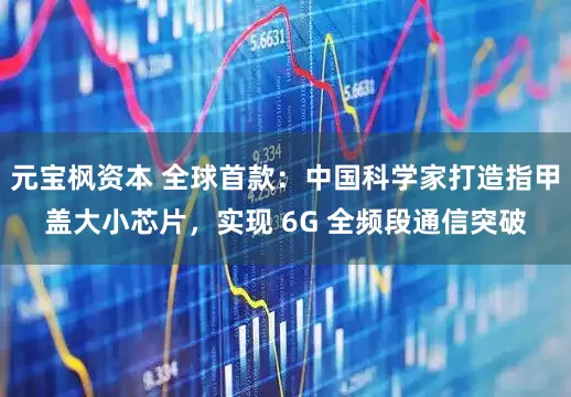 元宝枫资本 全球首款：中国科学家打造指甲盖大小芯片，实现 6G 全频段通信突破