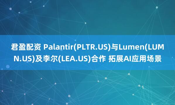 君盈配资 Palantir(PLTR.US)与Lumen(LUMN.US)及李尔(LEA.US)合作 拓展AI应用场景