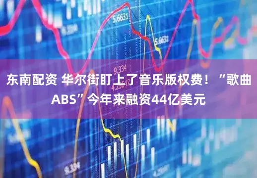 东南配资 华尔街盯上了音乐版权费！“歌曲ABS”今年来融资44亿美元