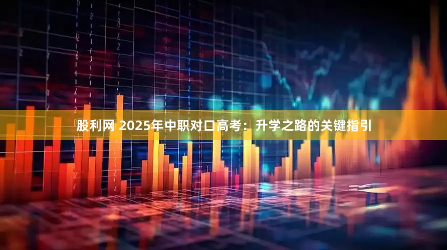股利网 2025年中职对口高考：升学之路的关键指引
