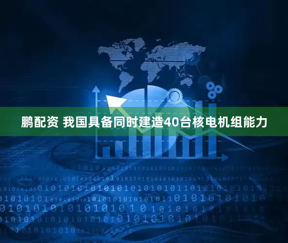 鹏配资 我国具备同时建造40台核电机组能力